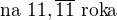 $\text{na }11,\overline{11} \text{ roka}$