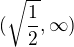 $(\sqrt{\frac{1}{2}}, \infty)$