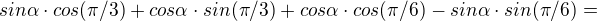 $sin \alpha \cdot cos (\pi/3)+cos \alpha \cdot sin (\pi/3)+cos\alpha\cdot cos (\pi/6)-sin\alpha\cdot sin(\pi/6)=$