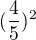 $(\frac{4}{5})^2$