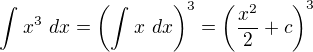 $\int_{}^{}x^{3}\ dx=\left(\int_{}^{}x\ dx\right)^{3}=\left(\frac{x^{2}}{2}+c\right)^{3}$