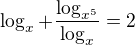 $\log_{x}+\frac{\log_{x^{5}}}{\log_{x}}=2$