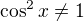 $\cos ^{2}x \not = 1 $