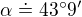 $\alpha\doteq 43� 9'$
