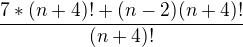 $\frac{7* (n+4)!+(n-2)(n+4)!}{(n+4)!}$