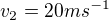 $v_{2}=20 ms^{-1}$