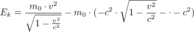 $E_{k}=\frac{m_{0}\cdot v^{2}}{\sqrt{1-\frac{v^{2}}{c^{2}}}}-m_{0}\cdot (-c^{2}\cdot \sqrt{1-\frac{v^{2}}{c^{2}}}-\cdot -c^{2})$