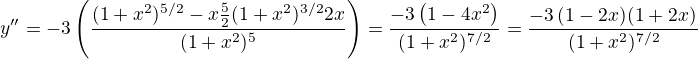 $y'' = -3 \left( \frac{(1+x^2)^{5/2} - x \frac{5}{2}(1+x^2)^{3/2}2x}{(1+x^2)^5}\right)=\frac{-3 \left( 1-4x^2 \right)}{(1+x^2)^{7/2}}=\frac{-3 \left(1-2x)(1+2x)}{(1+x^2)^{7/2}}$