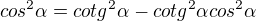 $cos^2 \alpha=cotg^2 \alpha-cotg^2 \alpha cos^2 \alpha$