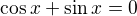 $\cos x + \sin x = 0$