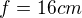 $f=16cm$