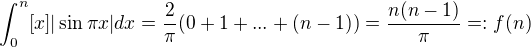 $\int_{0}^{n}[x]|\sin\pi x|dx=\frac{2}{\pi}(0+1+...+(n-1))=\frac{n(n-1)}{\pi}=:f(n)$