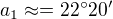 $a_1\approx = 22^\circ 20'$