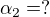$\alpha_2=?$