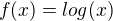$f(x)=log(x)$