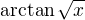 $\arctan \sqrt{x}$