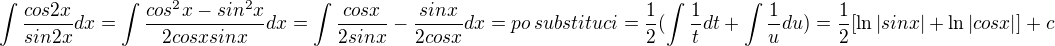 $\int \frac{cos2x}{sin2x} dx = \int \frac{cos^2 x - sin^2 x}{2cosxsinx} dx= \int \frac{cosx}{2sinx} - \frac{sinx}{2cosx} dx = po \, substituci = \frac12 (\int \frac{1}{t} dt + \int \frac{1}{u} du ) = \frac12 [\ln {|sinx|} + \ln {|cosx|}] + c$