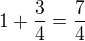 $1+\frac{3}{4}=\frac{7}{4}$