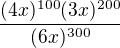 $\frac {(4x)^{100}(3x)^{200}}{(6x)^{300}}$