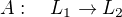 $A:\quad L_1 \rightarrow L_2$