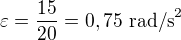$\varepsilon =\frac{15}{20}=0,75\ \text{rad/s}^2$