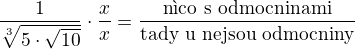 $\frac{1}{\sqrt[3]{5\cdot\sqrt{10}}}\cdot\frac{x}{x}=\frac{\text{n�co s odmocninami}}{\text{tady u� nejsou odmocniny}}$