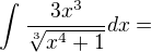 $\int_{}^{}\frac{3x^{3}}{\sqrt[3]{x^{4}+1}}dx=$