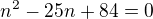 $n^2-25n+84=0$