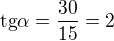 $\text{tg}\alpha =\frac{30}{15}=2$