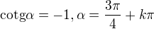 $\text{cotg}\alpha =-1, \alpha =\frac{3\pi }{4}+k\pi $