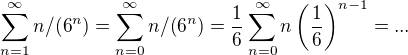 $\sum_{n=1}^{\infty } n/(6^{n}) = \sum_{n=0}^{\infty } n/(6^{n}) = \frac{1}{6} \sum_{n=0}^{\infty } n \left(\frac{1}{6}\right)^{n-1} = ...$