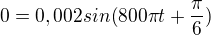 $0 = 0,002sin(800\pi t+ \frac{\pi }{6})$