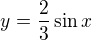 $y=\frac23\sin x$