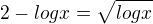 $2-logx=\sqrt{logx}$