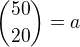 ${50\choose 20}=a$