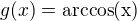 $g(x)=\rm{arccos}(x)$