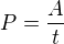 $P=\frac{A}{t}$