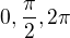 $0,\frac{\pi}{2},2\pi$