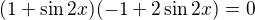 $(1+\sin 2x)(-1+2\sin 2x)=0$