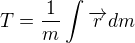 $T = \frac{1}{m} \int_{}^{} \overrightarrow{r}dm$