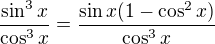 $\frac{\sin^3 x}{\cos^3 x} = \frac{\sin x (1 - \cos^2 x)}{\cos^3 x}$
