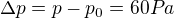 $\Delta p=p-p_0 = 60 Pa$