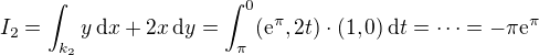 kopírovat do textarea $I_2 = \int_{k_2} y\,\mathrm{d}x + 2x\,\mathrm{d}y = \int_{\pi}^0 (\mathrm{e}^{\pi}, 2t) \cdot (1, 0)\,\mathrm{d}t = \dots = -\pi \mathrm{e}^{\pi}$