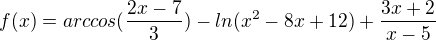 $f(x) = arccos (\frac{2x-7}{3}) - ln (x^2 -8x+12) +\frac{3x+2}{x-5}$