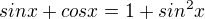 $sin x + cos x = 1 + sin^2x$