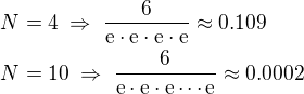 $N=4\;\Rightarrow\;\frac{6}{\rm{e}\cdot\rm{e}\cdot\rm{e}\cdot\rm{e}}\approx0.109\nlN=10\;\Rightarrow\;\frac{6}{\rm{e}\cdot\rm{e}\cdot\rm{e}\cdots\rm{e}}\approx0.0002$