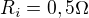 $R_{i} = 0,5\Omega $