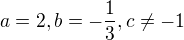 $a=2,b=-\frac{1}{3},c\not =-1$