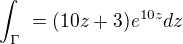 $\int_{\Gamma }^{\ }=(10z+3)e^{10z}dz$