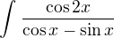 $\int_{}^{} \frac{\cos 2x}{\cos x - \sin x}$